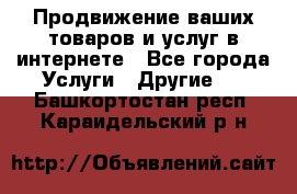 Продвижение ваших товаров и услуг в интернете - Все города Услуги » Другие   . Башкортостан респ.,Караидельский р-н